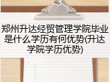 郑州升达经贸管理学院毕业是什么学历有何优势(升达学院学历优势)