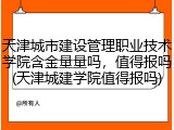 天津城市建设管理职业技术学院含金量量吗，值得报吗(天津城建学院值得报吗)