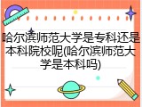 哈尔滨师范大学是专科还是本科院校呢(哈尔滨师范大学是本科吗)