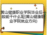 黄山健康职业学院毕业后一般能干什么呢(黄山健康职业学院就业方向)