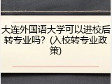 大连外国语大学可以进校后转专业吗？(入校转专业政策)