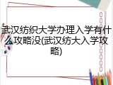 武汉纺织大学办理入学有什么攻略没(武汉纺大入学攻略)