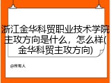 浙江金华科贸职业技术学院主攻方向是什么，怎么样(金华科贸主攻方向)