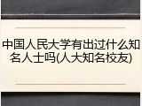 中国人民大学有出过什么知名人士吗(人大知名校友)