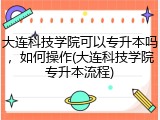 大连科技学院可以专升本吗，如何操作(大连科技学院专升本流程)