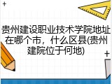 贵州建设职业技术学院地址在哪个市，什么区县(贵州建院位于何地)