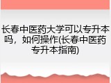 长春中医药大学可以专升本吗，如何操作(长春中医药专升本指南)