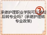 承德护理职业学院可以进校后转专业吗？(承德护理转专业政策)