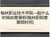 榆林职业技术学院一般什么时候放寒暑假(榆林职院寒暑假时间)