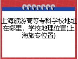 上海旅游高等专科学校地址在哪里，学校地理位置(上海旅专位置)