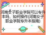 河南女子职业学院可以专升本吗，如何操作(河南女子职业学院专升本指南)