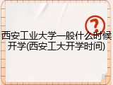 西安工业大学一般什么时候开学(西安工大开学时间)