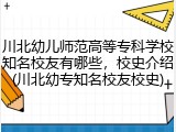 川北幼儿师范高等专科学校知名校友有哪些，校史介绍(川北幼专知名校友校史)
