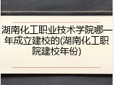 湖南化工职业技术学院哪一年成立建校的(湖南化工职院建校年份)