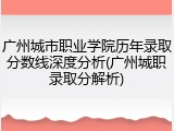 广州城市职业学院历年录取分数线深度分析(广州城职录取分解析)