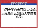 山西大学自考可以去读吗，流程是什么(山西大学自考流程)