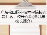 广东松山职业技术学院校训是什么，校长介绍(校训与校长简介)
