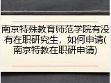 南京特殊教育师范学院有没有在职研究生，如何申请(南京特教在职研申请)