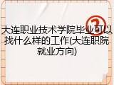 大连职业技术学院毕业可以找什么样的工作(大连职院就业方向)