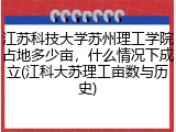 江苏科技大学苏州理工学院占地多少亩，什么情况下成立(江科大苏理工亩数与历史)