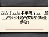 西安职业技术学院毕业一般工资多少钱(西安职院毕业薪资)