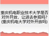 重庆机电职业技术大学是否对外开放，让进去参观吗？(重庆机电大学对外开放吗)