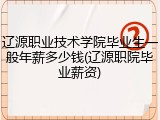 辽源职业技术学院毕业生一般年薪多少钱(辽源职院毕业薪资)