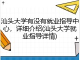 汕头大学有没有就业指导中心，详细介绍(汕头大学就业指导详情)