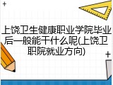 上饶卫生健康职业学院毕业后一般能干什么呢(上饶卫职院就业方向)
