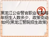 黑龙江公安警官职业学院每年招生人数多少，政策变动如何(黑龙江警院招生政策)