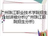 广州珠江职业技术学院招生计划详细分析(广州珠江职院招生分析)