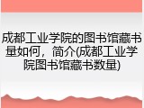 成都工业学院的图书馆藏书量如何，简介(成都工业学院图书馆藏书数量)