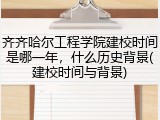 齐齐哈尔工程学院建校时间是哪一年，什么历史背景(建校时间与背景)