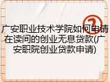广安职业技术学院如何申请在读间的创业无息贷款(广安职院创业贷款申请)