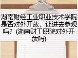 湖南财经工业职业技术学院是否对外开放，让进去参观吗？(湖南财工职院对外开放吗)