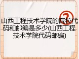 山西工程技术学院的院校代码和邮编是多少(山西工程技术学院代码邮编)