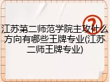 江苏第二师范学院主攻什么方向有哪些王牌专业(江苏二师王牌专业)