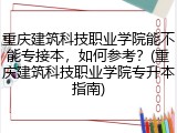 重庆建筑科技职业学院能不能专接本，如何参考？(重庆建筑科技职业学院专升本指南)