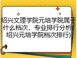 绍兴文理学院元培学院属于什么档次，专业排行分析(绍兴元培学院档次排行)