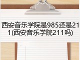西安音乐学院是985还是211(西安音乐学院211吗)