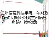 兰州信息科技学院一年财政拨款大概多少钱(兰州信息科院年拨款额)