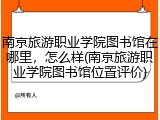 南京旅游职业学院图书馆在哪里，怎么样(南京旅游职业学院图书馆位置评价)