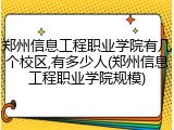 郑州信息工程职业学院有几个校区,有多少人(郑州信息工程职业学院规模)