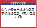 华东交通大学地址在哪里，学校地理位置(华交大位置在哪)