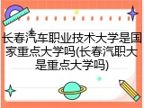 长春汽车职业技术大学是国家重点大学吗(长春汽职大是重点大学吗)