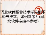 河北软件职业技术学院能不能专接本，如何参考？(河北软件专接本参考)