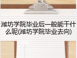 潍坊学院毕业后一般能干什么呢(潍坊学院毕业去向)