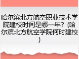 哈尔滨北方航空职业技术学院建校时间是哪一年？(哈尔滨北方航空学院何时建校)