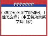 中国劳动关系学院如何，口碑怎么样？(中国劳动关系学院口碑)