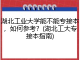 湖北工业大学能不能专接本，如何参考？(湖北工大专接本指南)